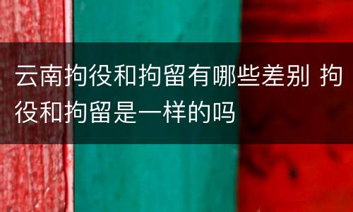 云南拘役和拘留有哪些差别 拘役和拘留是一样的吗