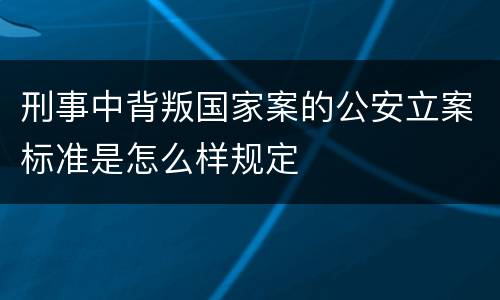 刑事中背叛国家案的公安立案标准是怎么样规定