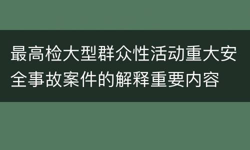 最高检大型群众性活动重大安全事故案件的解释重要内容