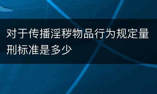 对于传播淫秽物品行为规定量刑标准是多少