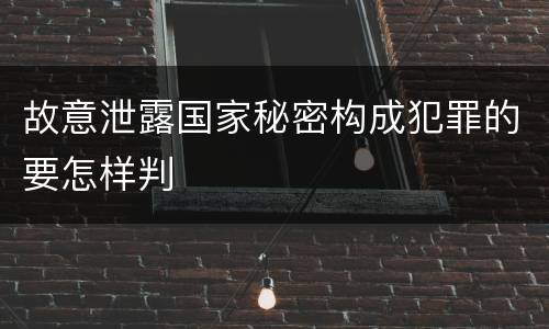 故意泄露国家秘密构成犯罪的要怎样判