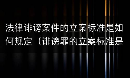 法律诽谤案件的立案标准是如何规定（诽谤罪的立案标准是什么）