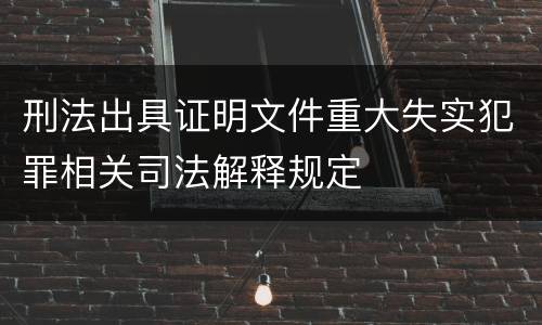 刑法出具证明文件重大失实犯罪相关司法解释规定