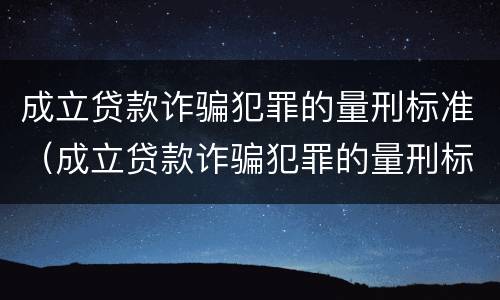 成立贷款诈骗犯罪的量刑标准（成立贷款诈骗犯罪的量刑标准是什么）
