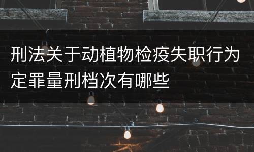 刑法关于动植物检疫失职行为定罪量刑档次有哪些