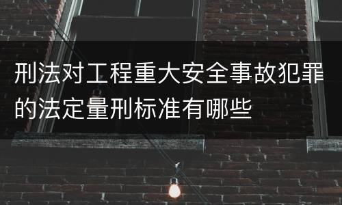 刑法对工程重大安全事故犯罪的法定量刑标准有哪些