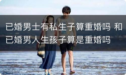 已婚男士有私生子算重婚吗 和已婚男人生孩子算是重婚吗