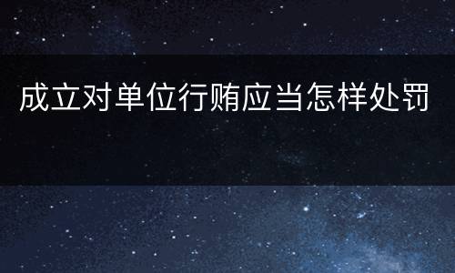 成立对单位行贿应当怎样处罚