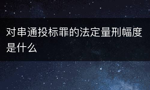 对串通投标罪的法定量刑幅度是什么
