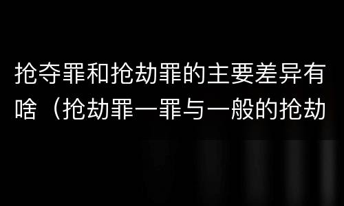 抢夺罪和抢劫罪的主要差异有啥（抢劫罪一罪与一般的抢劫罪区别）