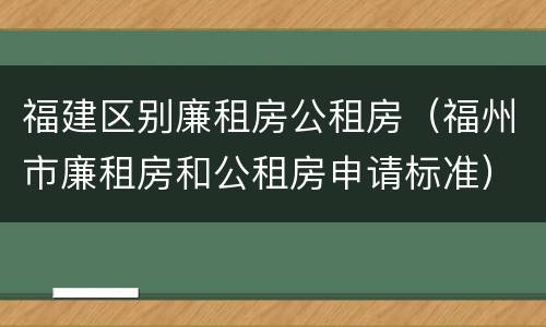 福建区别廉租房公租房（福州市廉租房和公租房申请标准）