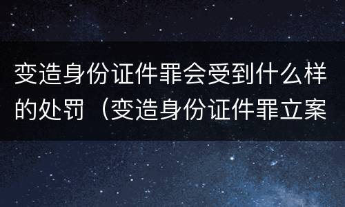 变造身份证件罪会受到什么样的处罚（变造身份证件罪立案标准）