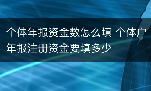 个体年报资金数怎么填 个体户年报注册资金要填多少