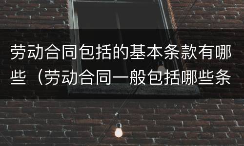劳动合同包括的基本条款有哪些（劳动合同一般包括哪些条款）