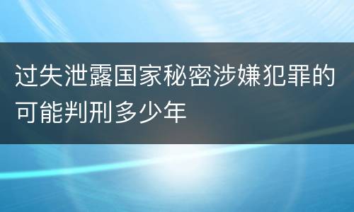 过失泄露国家秘密涉嫌犯罪的可能判刑多少年