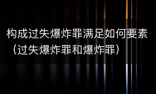 构成过失爆炸罪满足如何要素（过失爆炸罪和爆炸罪）