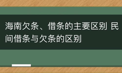海南欠条、借条的主要区别 民间借条与欠条的区别