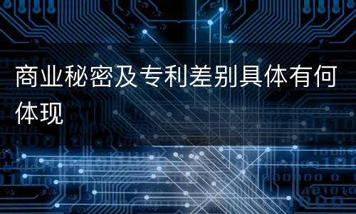 商业秘密及专利差别具体有何体现