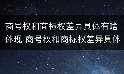 商号权和商标权差异具体有啥体现 商号权和商标权差异具体有啥体现