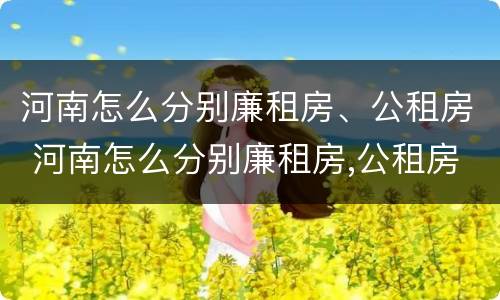 河南怎么分别廉租房、公租房 河南怎么分别廉租房,公租房和私租房