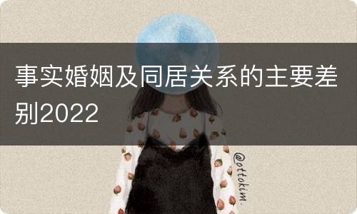 事实婚姻及同居关系的主要差别2022