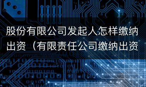股份有限公司发起人怎样缴纳出资（有限责任公司缴纳出资）