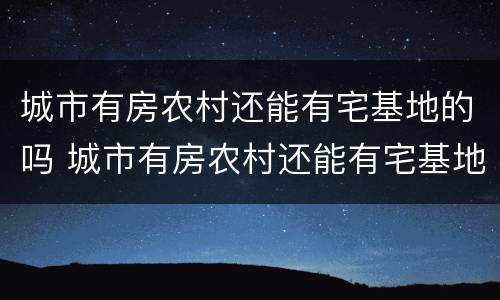 城市有房农村还能有宅基地的吗 城市有房农村还能有宅基地的吗