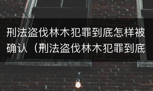 刑法盗伐林木犯罪到底怎样被确认（刑法盗伐林木犯罪到底怎样被确认罪名）