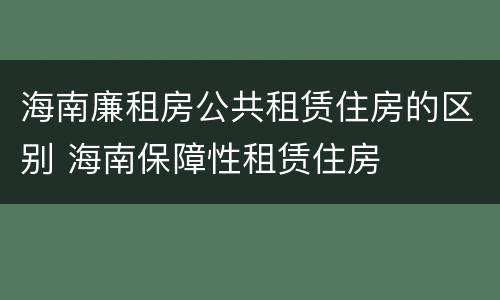 海南廉租房公共租赁住房的区别 海南保障性租赁住房