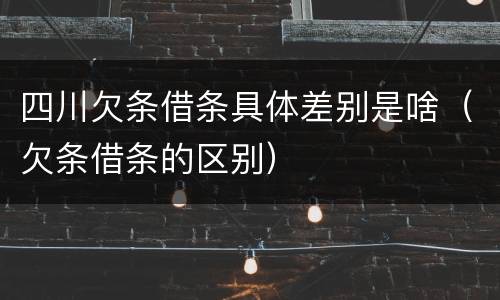 四川欠条借条具体差别是啥（欠条借条的区别）
