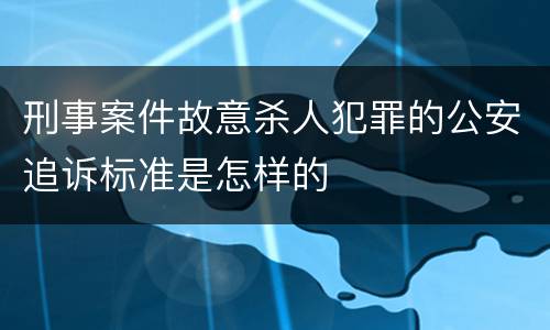刑事案件故意杀人犯罪的公安追诉标准是怎样的