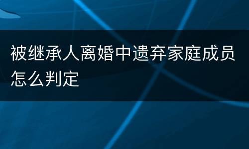 被继承人离婚中遗弃家庭成员怎么判定