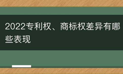 2022专利权、商标权差异有哪些表现