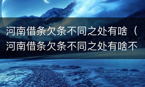 河南借条欠条不同之处有啥（河南借条欠条不同之处有啥不一样）