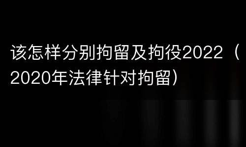 该怎样分别拘留及拘役2022（2020年法律针对拘留）