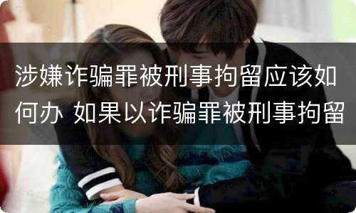 涉嫌诈骗罪被刑事拘留应该如何办 如果以诈骗罪被刑事拘留后接下来怎么办