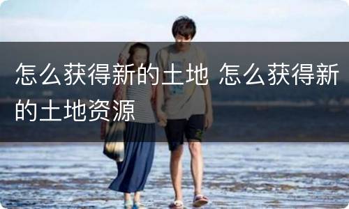怎么获得新的土地 怎么获得新的土地资源