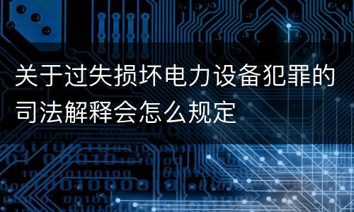 关于过失损坏电力设备犯罪的司法解释会怎么规定