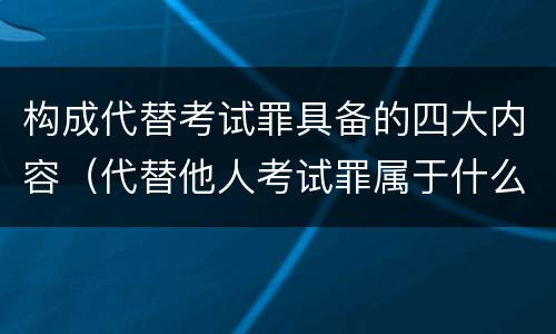 构成代替考试罪具备的四大内容（代替他人考试罪属于什么类犯罪）