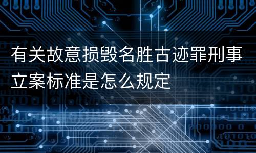 有关故意损毁名胜古迹罪刑事立案标准是怎么规定