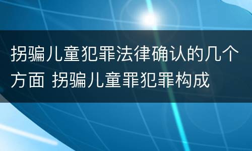 拐骗儿童犯罪法律确认的几个方面 拐骗儿童罪犯罪构成