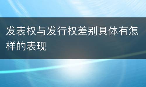 发表权与发行权差别具体有怎样的表现