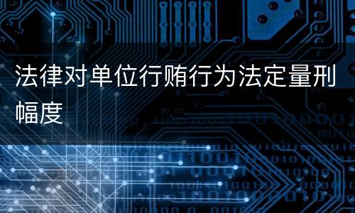 法律对单位行贿行为法定量刑幅度