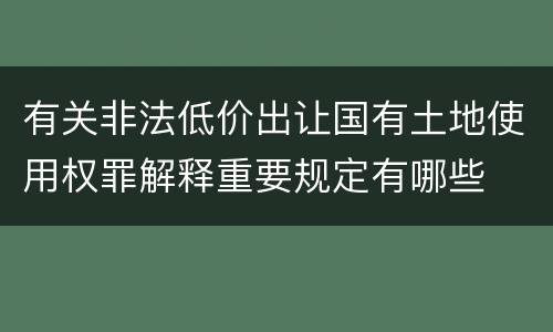 有关非法低价出让国有土地使用权罪解释重要规定有哪些