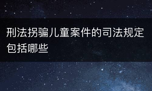 刑法拐骗儿童案件的司法规定包括哪些