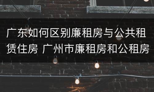 广东如何区别廉租房与公共租赁住房 广州市廉租房和公租房的区别