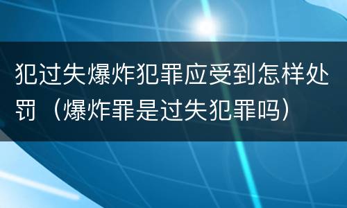 犯过失爆炸犯罪应受到怎样处罚（爆炸罪是过失犯罪吗）