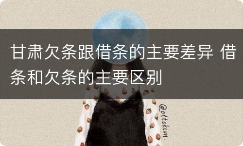 甘肃欠条跟借条的主要差异 借条和欠条的主要区别