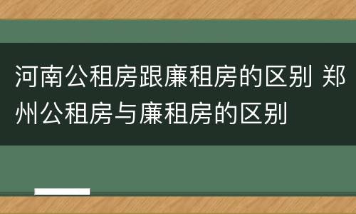 河南公租房跟廉租房的区别 郑州公租房与廉租房的区别