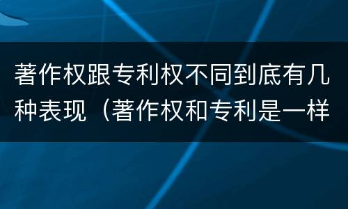 著作权跟专利权不同到底有几种表现（著作权和专利是一样的吗）